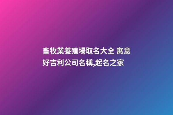 畜牧業養殖場取名大全 寓意好吉利公司名稱,起名之家-第1張-公司起名-玄機派